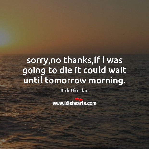 Sorry,no thanks,if i was going to die it could wait until tomorrow morning. Rick Riordan Picture Quote