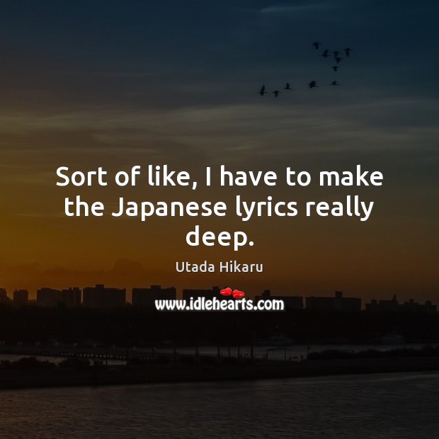 Sort of like, I have to make the Japanese lyrics really deep. Utada Hikaru Picture Quote