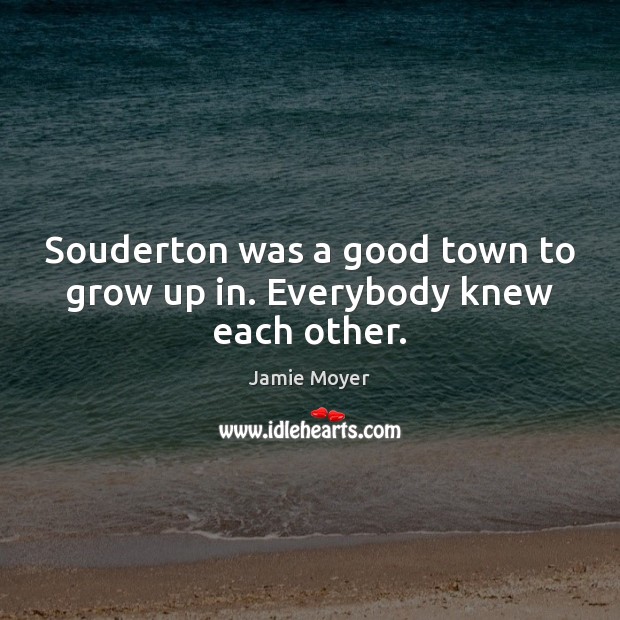Souderton was a good town to grow up in. Everybody knew each other. Jamie Moyer Picture Quote
