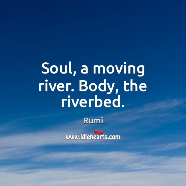 Soul, a moving river. Body, the riverbed. Rumi Picture Quote