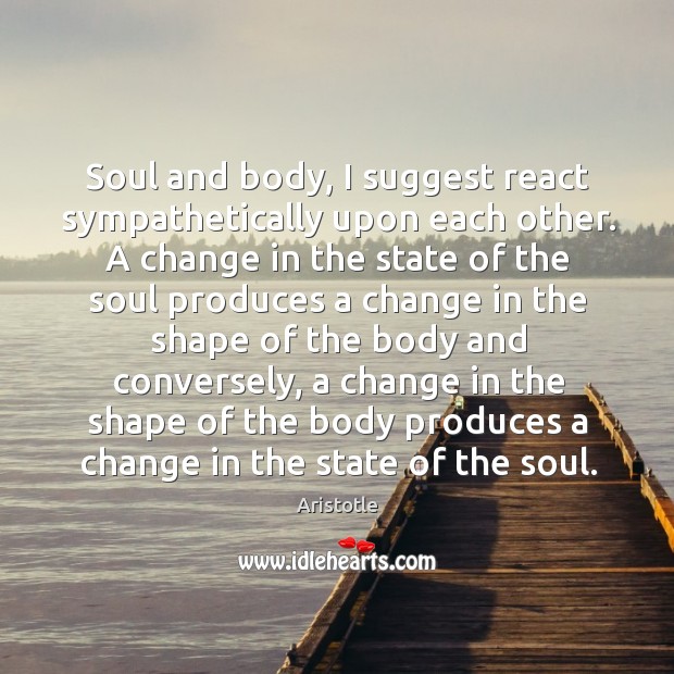 Soul and body, I suggest react sympathetically upon each other. A change Aristotle Picture Quote