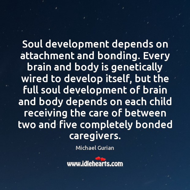 Soul development depends on attachment and bonding. Every brain and body is Michael Gurian Picture Quote