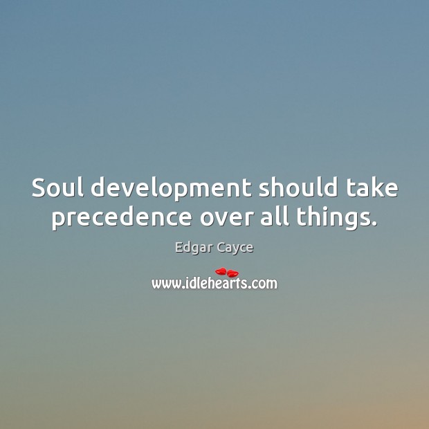 Soul development should take precedence over all things. Edgar Cayce Picture Quote