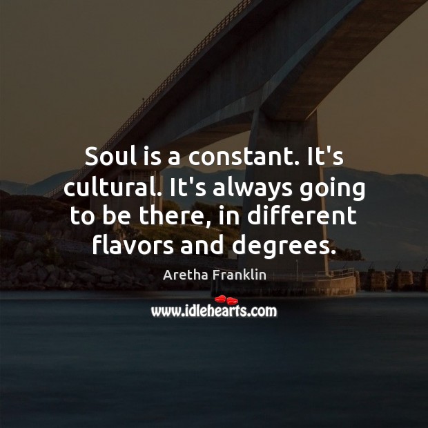 Soul is a constant. It’s cultural. It’s always going to be there, Aretha Franklin Picture Quote