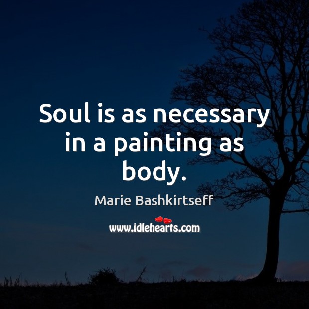 Soul is as necessary in a painting as body. Soul Quotes Image