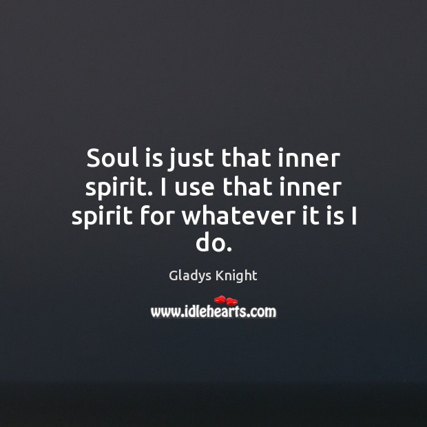 Soul is just that inner spirit. I use that inner spirit for whatever it is I do. Gladys Knight Picture Quote