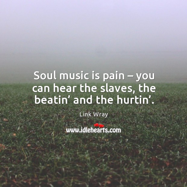 Soul music is pain – you can hear the slaves, the beatin’ and the hurtin’. Link Wray Picture Quote