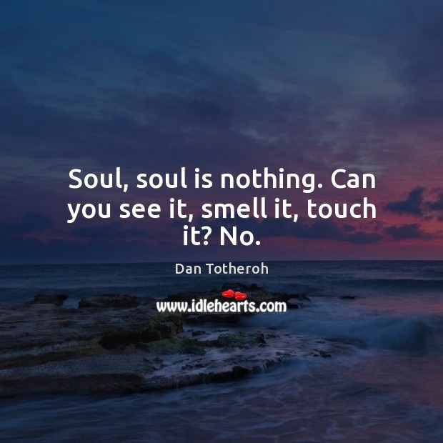 Soul, soul is nothing. Can you see it, smell it, touch it? No. Dan Totheroh Picture Quote