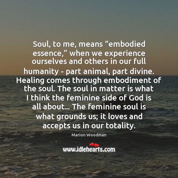 Soul, to me, means “embodied essence,” when we experience ourselves and others Marion Woodman Picture Quote