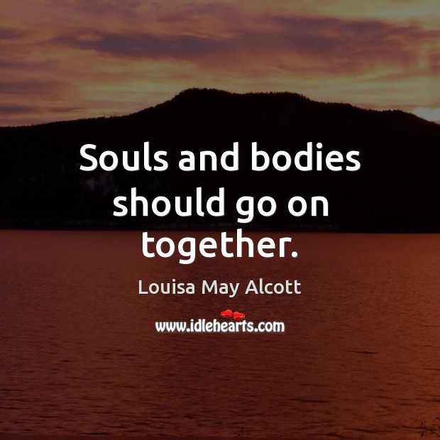 Souls and bodies should go on together. Louisa May Alcott Picture Quote