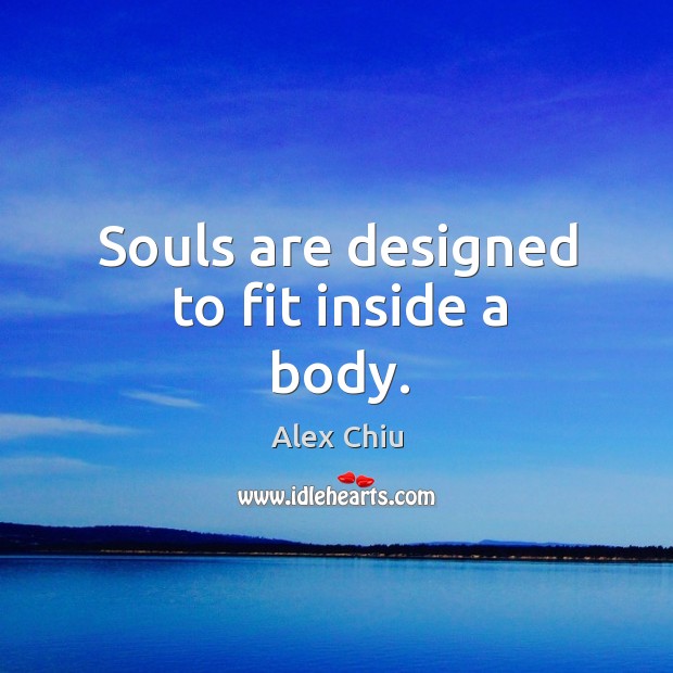 Souls are designed to fit inside a body. Alex Chiu Picture Quote