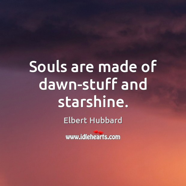 Souls are made of dawn-stuff and starshine. Elbert Hubbard Picture Quote