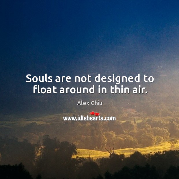Souls are not designed to float around in thin air. Alex Chiu Picture Quote
