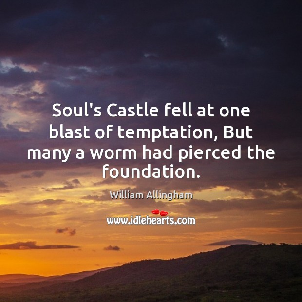 Soul’s Castle fell at one blast of temptation, But many a worm had pierced the foundation. William Allingham Picture Quote