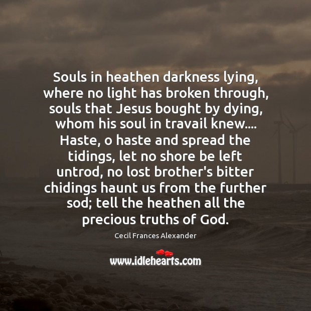 Souls in heathen darkness lying, where no light has broken through, souls Cecil Frances Alexander Picture Quote