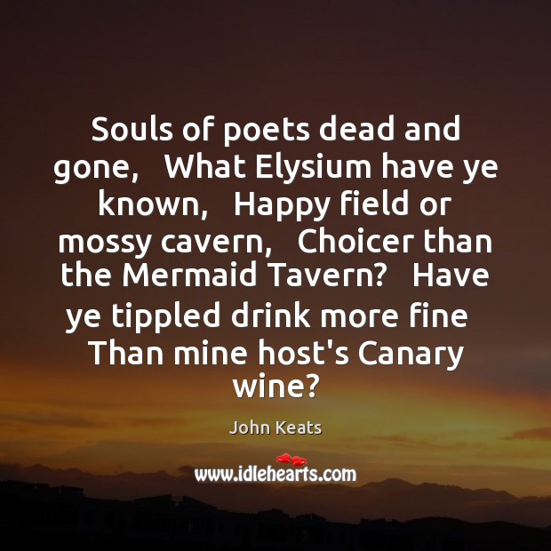 Souls of poets dead and gone,   What Elysium have ye known,   Happy John Keats Picture Quote