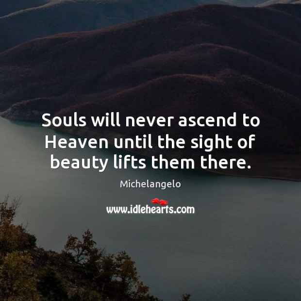 Souls will never ascend to Heaven until the sight of beauty lifts them there. Michelangelo Picture Quote