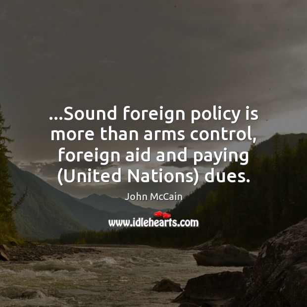 …Sound foreign policy is more than arms control, foreign aid and paying ( John McCain Picture Quote