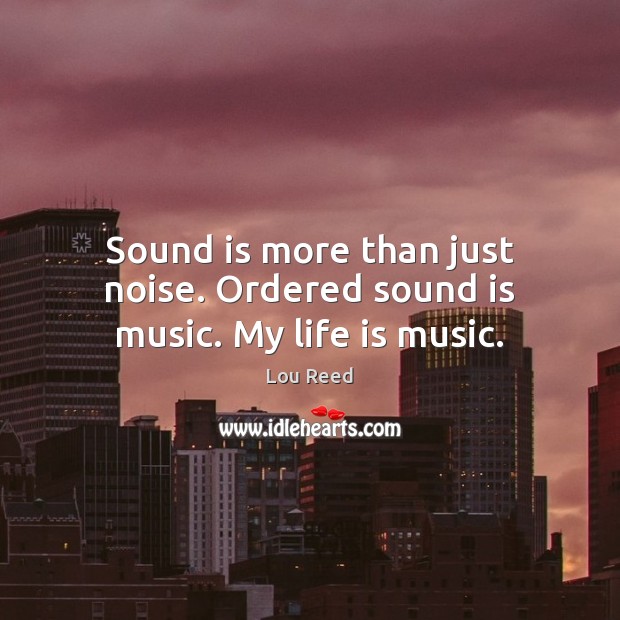 Sound is more than just noise. Ordered sound is music. My life is music. Lou Reed Picture Quote