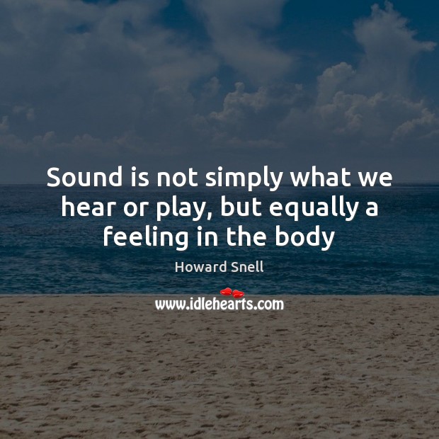 Sound is not simply what we hear or play, but equally a feeling in the body Howard Snell Picture Quote