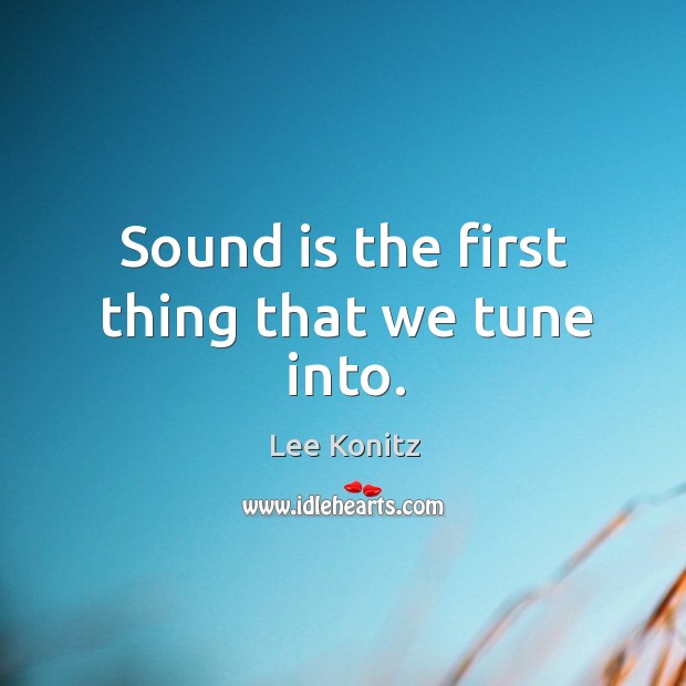 Sound is the first thing that we tune into. Lee Konitz Picture Quote