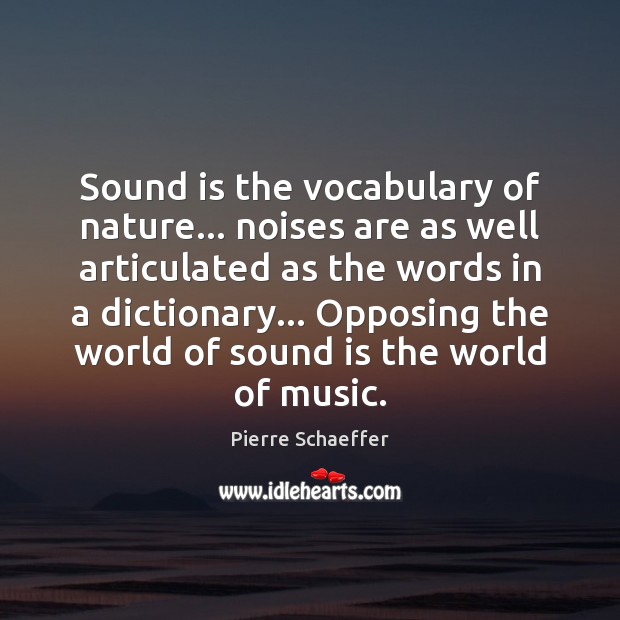 Sound is the vocabulary of nature… noises are as well articulated as Image