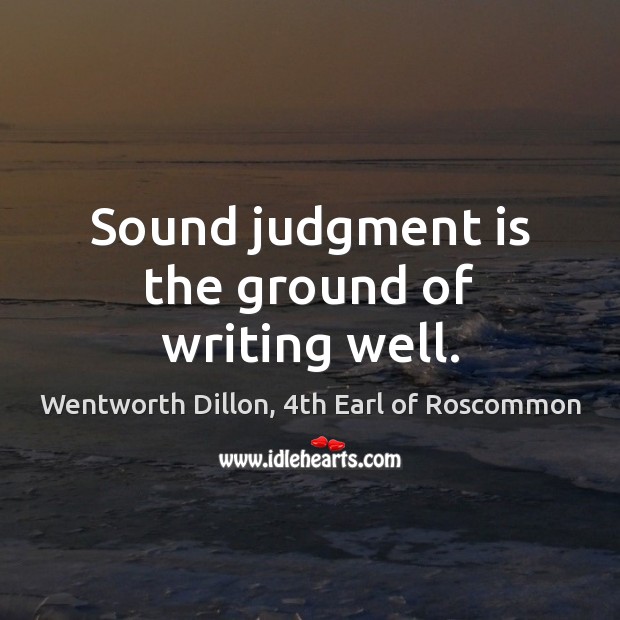 Sound judgment is the ground of writing well. Wentworth Dillon, 4th Earl of Roscommon Picture Quote