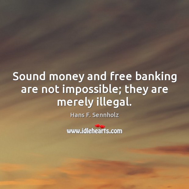Sound money and free banking are not impossible; they are merely illegal. Hans F. Sennholz Picture Quote