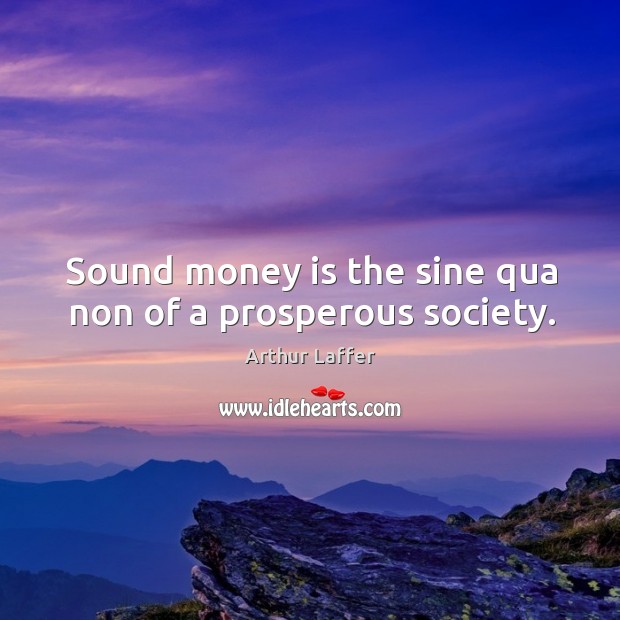 Sound money is the sine qua non of a prosperous society. Arthur Laffer Picture Quote