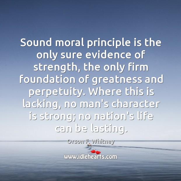 Sound moral principle is the only sure evidence of strength, the only Orson F. Whitney Picture Quote