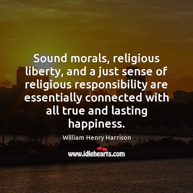 Sound morals, religious liberty, and a just sense of religious responsibility are William Henry Harrison Picture Quote