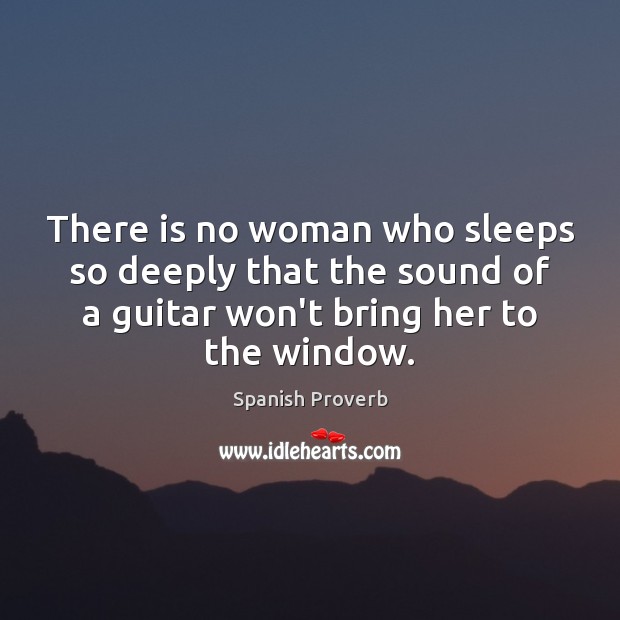 There is no woman who sleeps so deeply that the sound of a guitar won’t bring her to the window. Spanish Proverbs Image