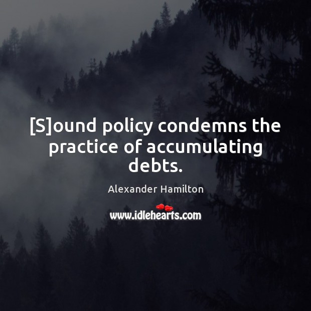 [S]ound policy condemns the practice of accumulating debts. Alexander Hamilton Picture Quote