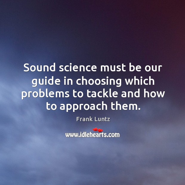 Sound science must be our guide in choosing which problems to tackle and how to approach them. Image