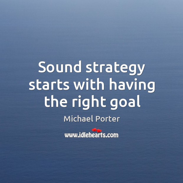 Sound strategy starts with having the right goal Michael Porter Picture Quote