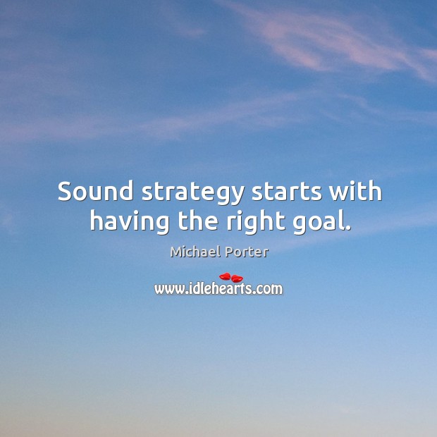 Sound strategy starts with having the right goal. Michael Porter Picture Quote