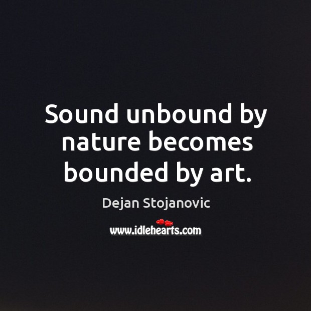 Sound unbound by nature becomes bounded by art. Dejan Stojanovic Picture Quote