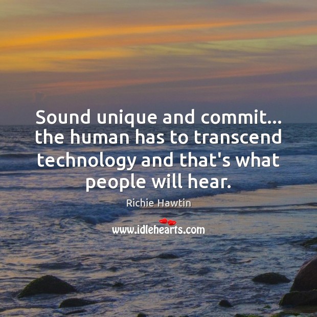 Sound unique and commit… the human has to transcend technology and that’s Richie Hawtin Picture Quote