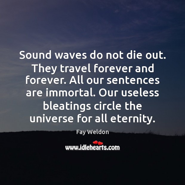 Sound waves do not die out. They travel forever and forever. All Fay Weldon Picture Quote