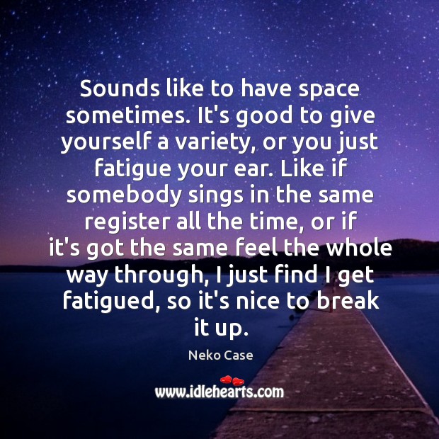 Sounds like to have space sometimes. It’s good to give yourself a Image