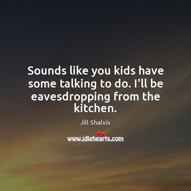 Sounds like you kids have some talking to do. I’ll be eavesdropping from the kitchen. Jill Shalvis Picture Quote