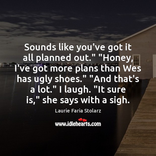 Sounds like you’ve got it all planned out.” “Honey, I’ve got more Laurie Faria Stolarz Picture Quote
