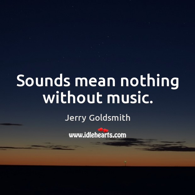 Sounds mean nothing without music. 