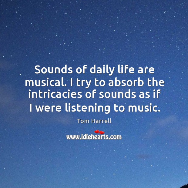 Sounds of daily life are musical. I try to absorb the intricacies Image