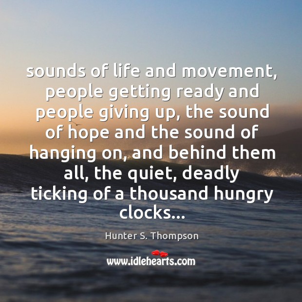 Sounds of life and movement, people getting ready and people giving up, Hunter S. Thompson Picture Quote