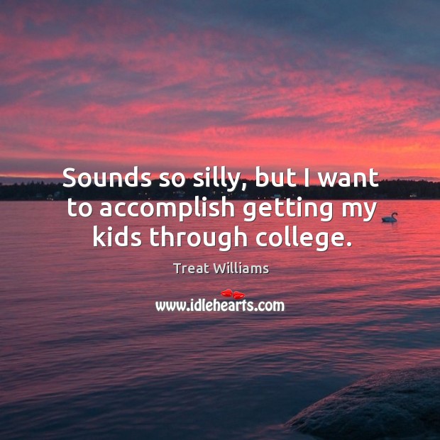 Sounds so silly, but I want to accomplish getting my kids through college. Treat Williams Picture Quote