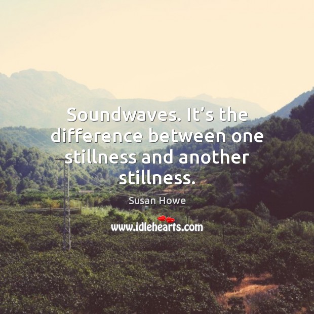Soundwaves. It’s the difference between one stillness and another stillness. Susan Howe Picture Quote