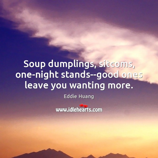 Soup dumplings, sitcoms, one-night stands–good ones leave you wanting more. Eddie Huang Picture Quote
