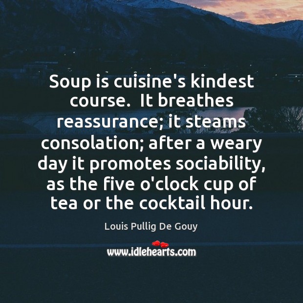 Soup is cuisine’s kindest course.  It breathes reassurance; it steams consolation; after Louis Pullig De Gouy Picture Quote