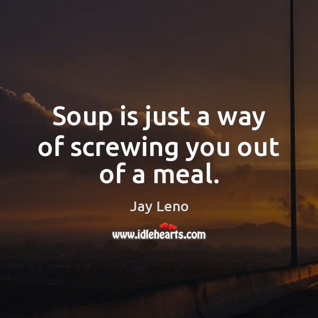 Soup is just a way of screwing you out of a meal. Image
